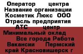 Оператор Call-центра › Название организации ­ Косметик Люкс, ООО › Отрасль предприятия ­ АТС, call-центр › Минимальный оклад ­ 25 000 - Все города Работа » Вакансии   . Пермский край,Красновишерск г.